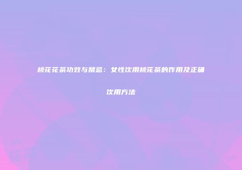 桃花花茶功效与禁忌：女性饮用桃花茶的作用及正确饮用方法