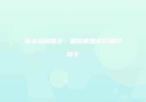 绿茶品牌推荐：糖尿病患者控糖好帮手