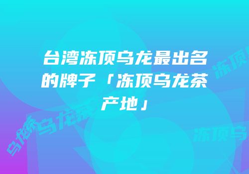 台湾冻顶乌龙最出名的牌子「冻顶乌龙茶产地」