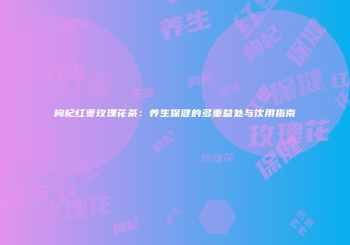 枸杞红枣玫瑰花茶：养生保健的多重益处与饮用指南