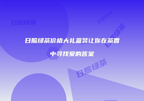 日照绿茶价格大礼盒装让你在茶香中寻找爱的答案