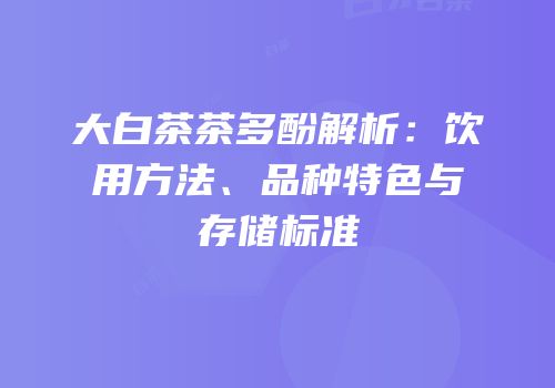大白茶茶多酚解析：饮用方法、品种特色与存储标准