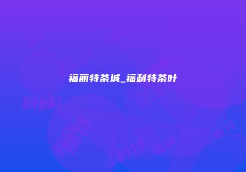 福丽特茶城_福利特茶叶