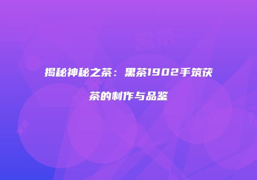 揭秘神秘之茶：黑茶1902手筑茯茶的制作与品鉴