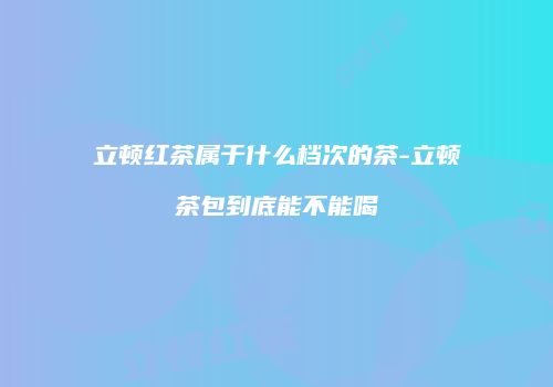 立顿红茶属于什么档次的茶-立顿茶包到底能不能喝
