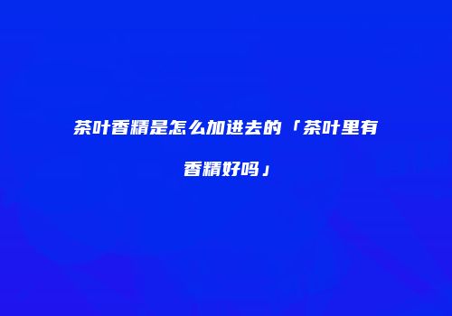 茶叶香精是怎么加进去的「茶叶里有香精好吗」