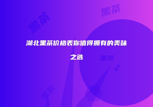 湖北黑茶价格表你值得拥有的美味之选