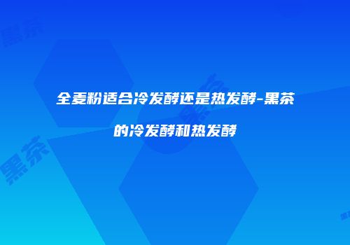 全麦粉适合冷发酵还是热发酵-黑茶的冷发酵和热发酵