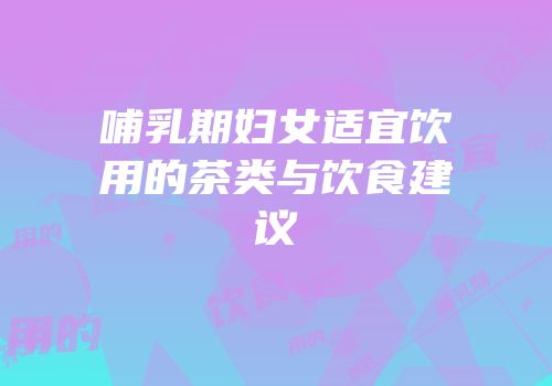 哺乳期妇女适宜饮用的茶类与饮食建议