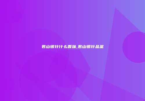 君山银针什么香味,君山银针品鉴