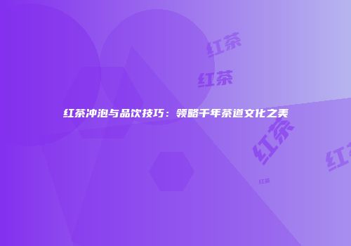 红茶冲泡与品饮技巧：领略千年茶道文化之美