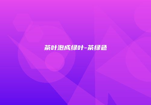 茶叶泡成绿叶-茶绿色