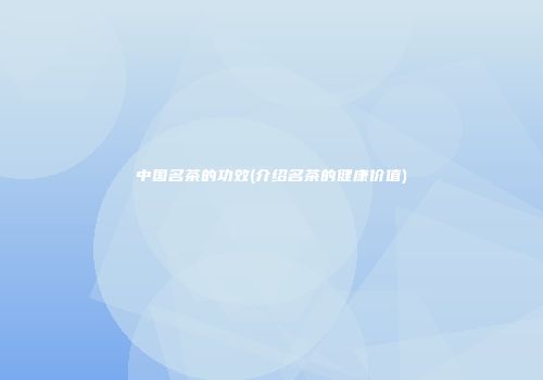 中国名茶的功效(介绍名茶的健康价值)