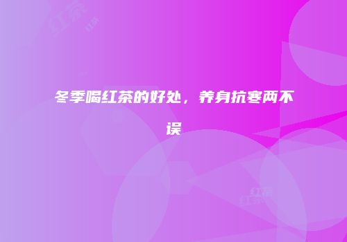 冬季喝红茶的好处，养身抗寒两不误