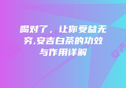喝对了，让你受益无穷,安吉白茶的功效与作用详解