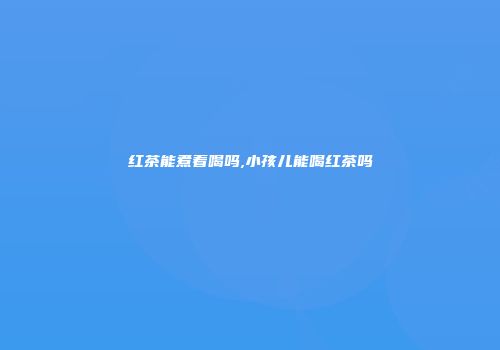 红茶能煮着喝吗,小孩儿能喝红茶吗