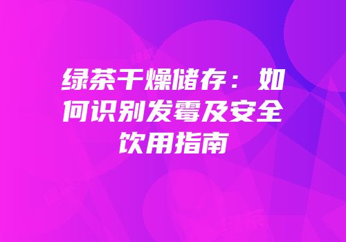 绿茶干燥储存：如何识别发霉及安全饮用指南