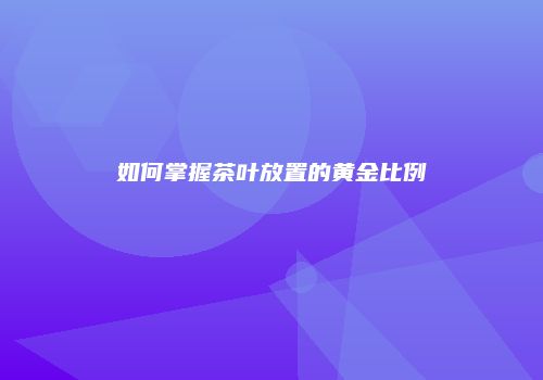 如何掌握茶叶放置的黄金比例