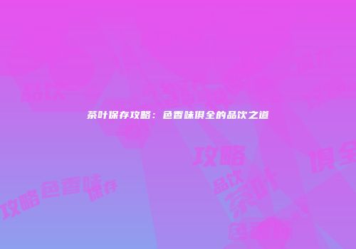茶叶保存攻略：色香味俱全的品饮之道
