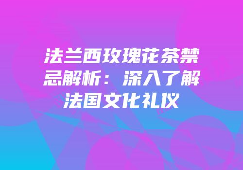 法兰西玫瑰花茶禁忌解析：深入了解法国文化礼仪
