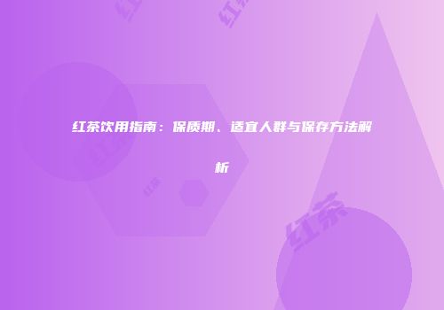 红茶饮用指南：保质期、适宜人群与保存方法解析