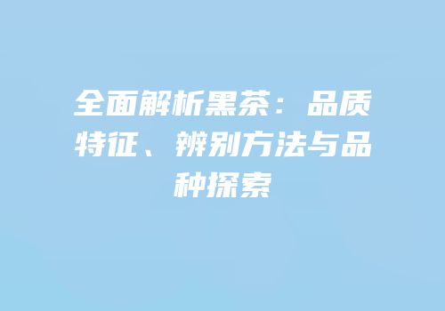全面解析黑茶：品质特征、辨别方法与品种探索