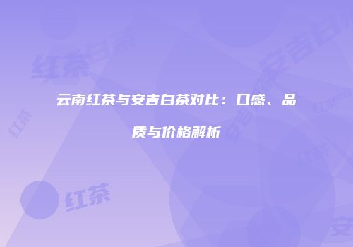 云南红茶与安吉白茶对比：口感、品质与价格解析