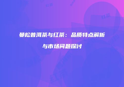 曼松普洱茶与红茶：品质特点解析与市场问题探讨