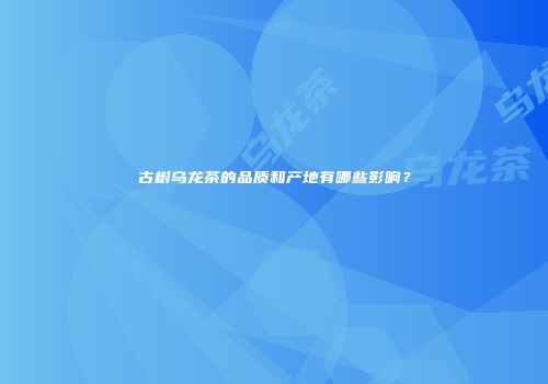 古树乌龙茶的品质和产地有哪些影响？