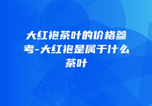 大红袍茶叶的价格参考-大红袍是属于什么茶叶