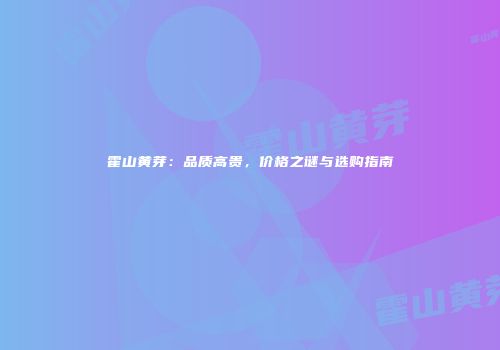 霍山黄芽：品质高贵，价格之谜与选购指南