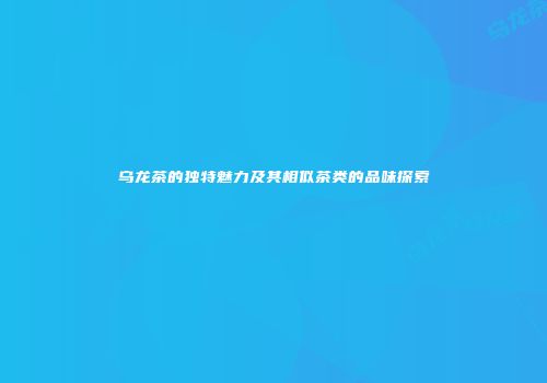 乌龙茶的独特魅力及其相似茶类的品味探索