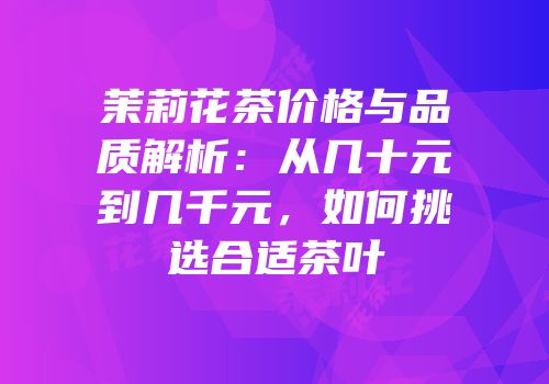 茉莉花茶价格与品质解析：从几十元到几千元，如何挑选合适茶叶