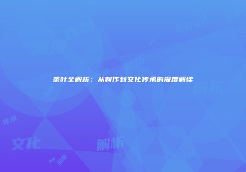 茶叶全解析：从制作到文化传承的深度解读