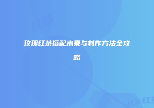 玫瑰红茶搭配水果与制作方法全攻略