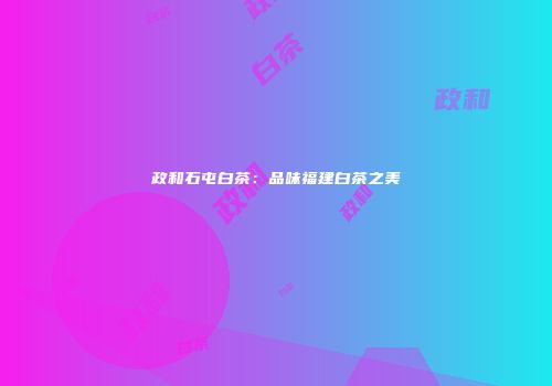 政和石屯白茶：品味福建白茶之美