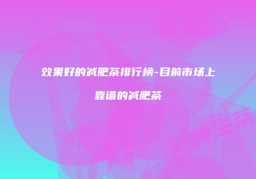 效果好的减肥茶排行榜-目前市场上靠谱的减肥茶