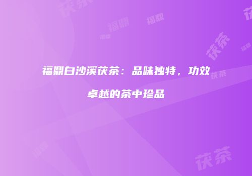 福鼎白沙溪茯茶：品味独特，功效卓越的茶中珍品