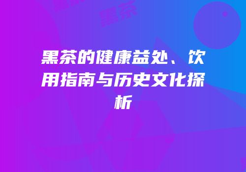 黑茶的健康益处、饮用指南与历史文化探析