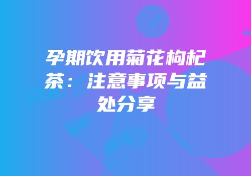 孕期饮用菊花枸杞茶：注意事项与益处分享