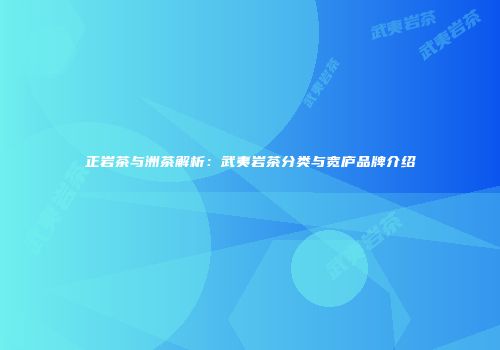 正岩茶与洲茶解析：武夷岩茶分类与宽庐品牌介绍