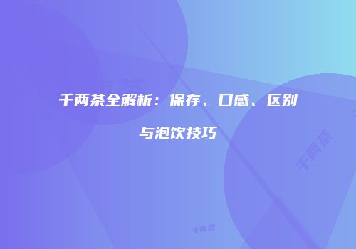 千两茶全解析：保存、口感、区别与泡饮技巧