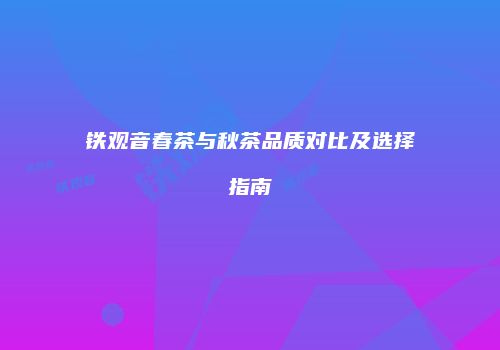 铁观音春茶与秋茶品质对比及选择指南