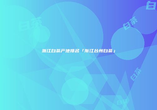 浙江白茶产地排名「渐江台州白茶」