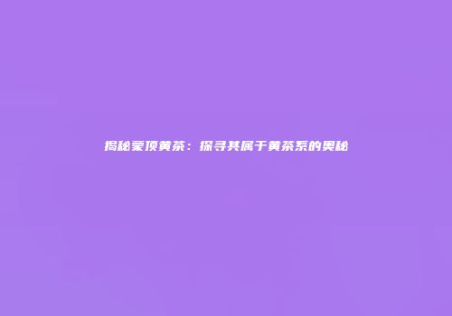 揭秘蒙顶黄茶：探寻其属于黄茶系的奥秘