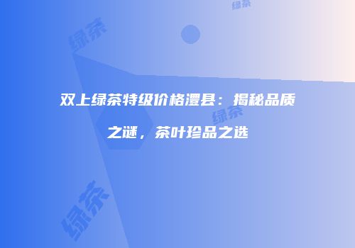 双上绿茶特级价格澧县：揭秘品质之谜，茶叶珍品之选