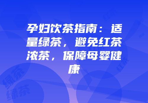 孕妇饮茶指南：适量绿茶，避免红茶浓茶，保障母婴健康