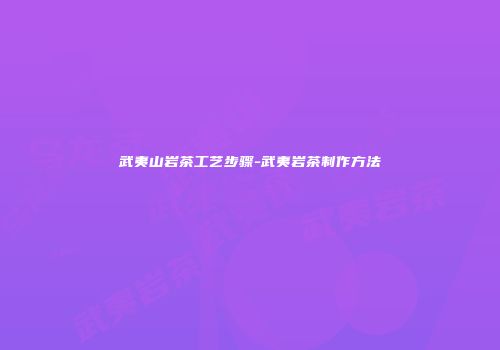 武夷山岩茶工艺步骤-武夷岩茶制作方法