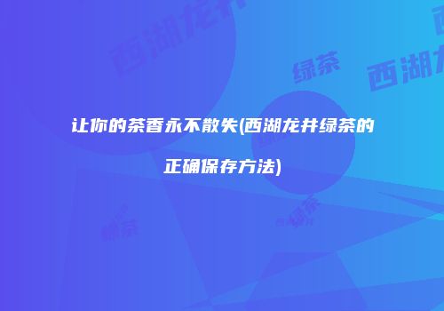 让你的茶香永不散失(西湖龙井绿茶的正确保存方法)