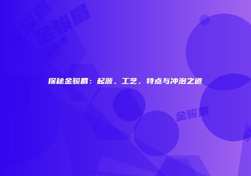 探秘金骏眉：起源、工艺、特点与冲泡之道